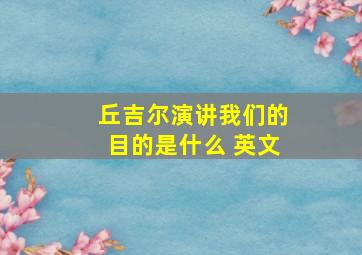 丘吉尔演讲我们的目的是什么 英文